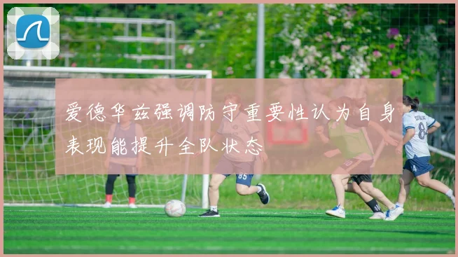 爱德华兹强调防守重要性认为自身表现能提升全队状态