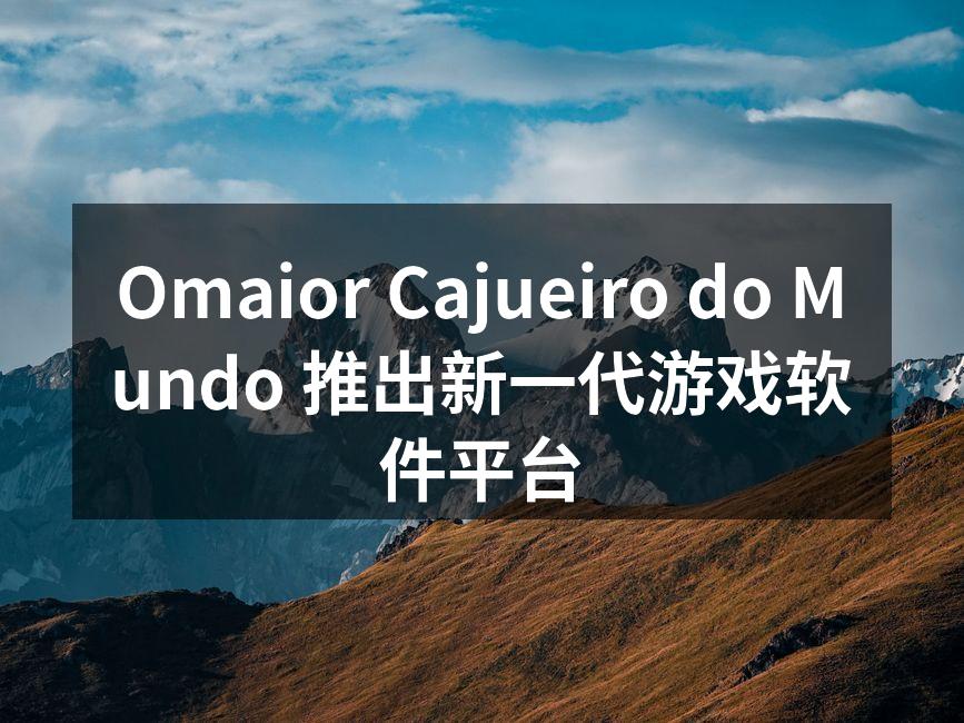 Omaior Cajueiro do Mundo 推出新一代游戏软件平台