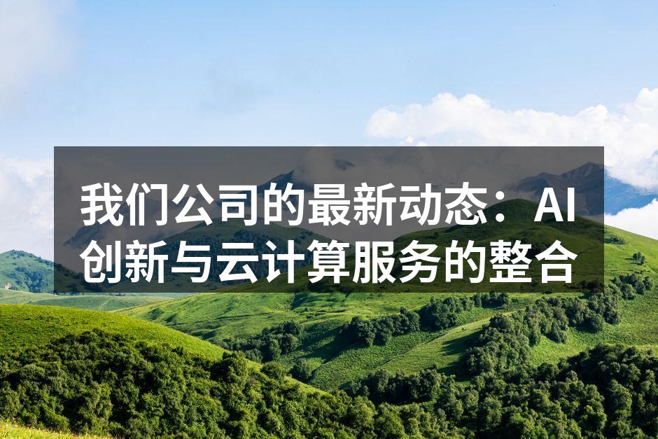 我们公司的最新动态：AI创新与云计算服务
