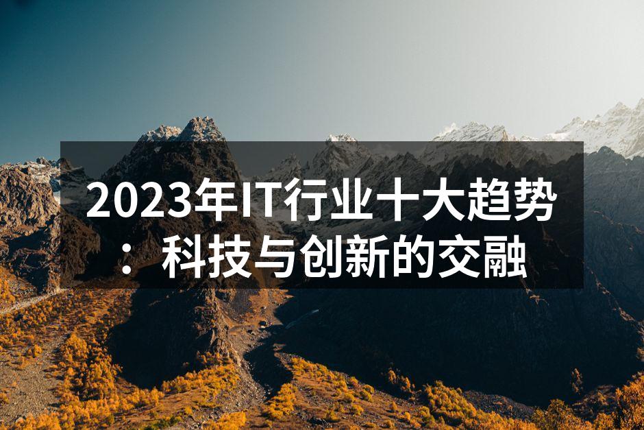 2023年IT行业十大趋势：科技与创新的